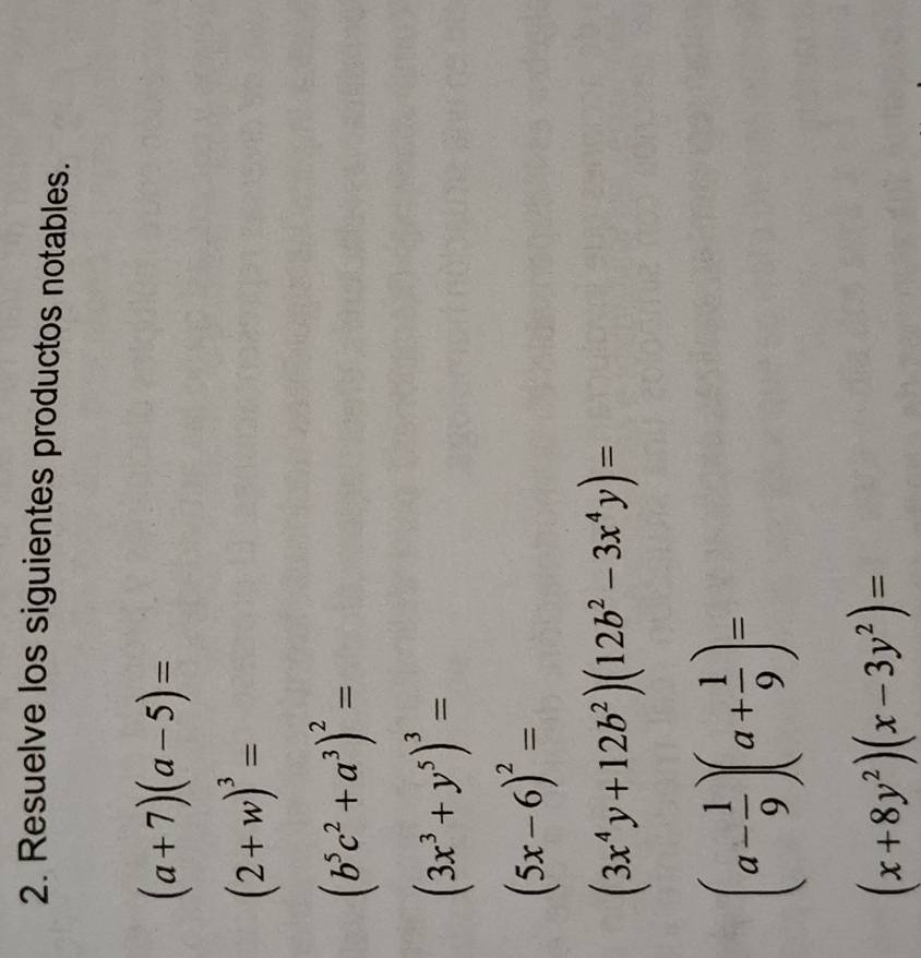 Resuelve los siguientes productos notables.
(a+7)(a-5)=
(2+w)^3=
(b^5c^2+a^3)^2=
(3x^3+y^5)^3=
(5x-6)^2=
(3x^4y+12b^2)(12b^2-3x^4y)=
(a- 1/9 )(a+ 1/9 )=
(x+8y^2)(x-3y^2)=