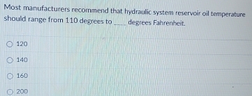 Most manufacturers recommend that hydraulic system reservoir oil temperature
should range from 110 degrees to _degrees Fahrenheit.
120
140
160
200