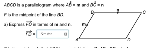 ABCD is a parallelogram where vector AB=m and vector BC=n
F is the midpoint of the line BD. 
a) Express vector FD in terms of m and n.
vector FD=-1/2m+^1/_2n