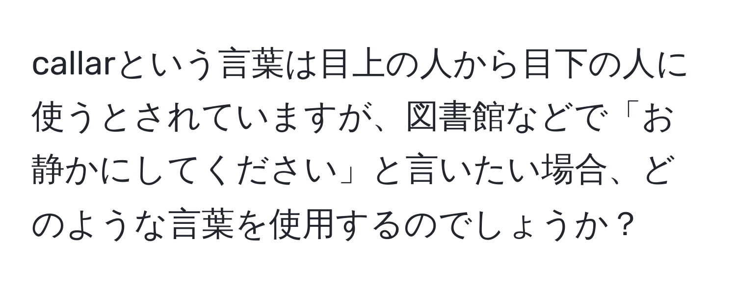 callarという言葉は目上の人から目下の人に使うとされていますが、図書館などで「お静かにしてください」と言いたい場合、どのような言葉を使用するのでしょうか？