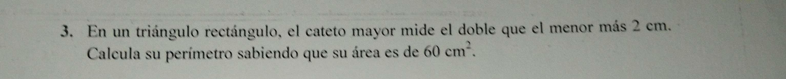 En un triángulo rectángulo, el cateto mayor mide el doble que el menor más 2 cm. 
Calcula su perímetro sabiendo que su área es de 60cm^2.