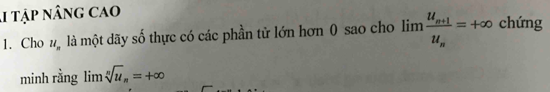 tập nâng cao 
1. Cho u_n là một dãy số thực có các phần tử lớn hơn 0 sao cho limlimits frac u_n+1u_n=+∈fty chứng 
minh rằng lim sqrt[n](u)_n=+∈fty