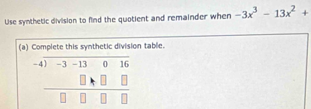 Use synthetic division to find the quotient and remainder when -3x^3-13x^2+
(a) Complete this synthetic division table.
beginarrayr -4encloselongdiv -3-13016 □ A□ □  hline □ □ □ endarray