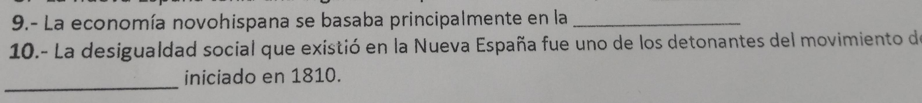 9.- La economía novohispana se basaba principalmente en la_ 
10.- La desigualdad social que existió en la Nueva España fue uno de los detonantes del movimiento de 
_ 
iniciado en 1810.