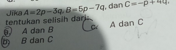 Jika
tentukan selisih darj: A=2p-3q, B=5p-7q , dan C=-p+4q,
6 A dan B c A dan C
b B dan C