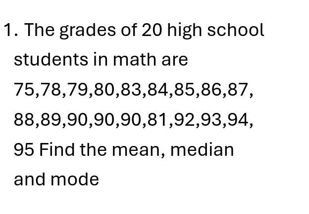 The grades of 20 high school 
students in math are
75, 78, 79, 80, 83, 84, 85, 86, 87,
88, 89, 90, 90, 90, 81, 92, 93, 94,
95 Find the mean, median 
and mode