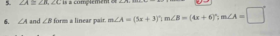 ∠ A≌ ∠ B, ∠ C is a complement of ∠ A, 1112
6. ∠ A and ∠ B form a linear pair. m∠ A=(5x+3)^circ ; m∠ B=(4x+6)^circ ; m∠ A=□°