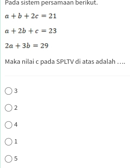 Pada sistem persamaan berikut.
a+b+2c=21
a+2b+c=23
2a+3b=29
Maka nilai c pada SPLTV di atas adalah …...
3
2
4
1
5