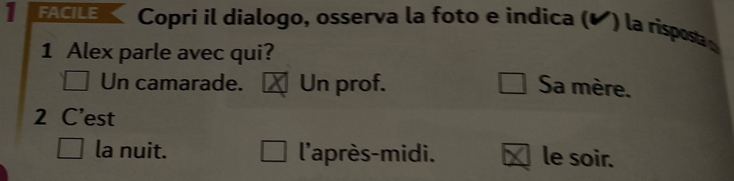 FACILE Copri il dialogo, osserva la foto e indica (◤) la risposta o
1 Alex parle avec qui?
Un camarade. Un prof. Sa mère.
2 C'est
la nuit. l'après-midi.
le soir.