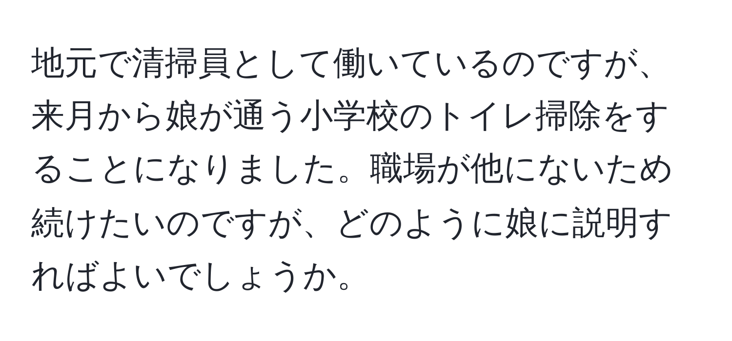 地元で清掃員として働いているのですが、来月から娘が通う小学校のトイレ掃除をすることになりました。職場が他にないため続けたいのですが、どのように娘に説明すればよいでしょうか。