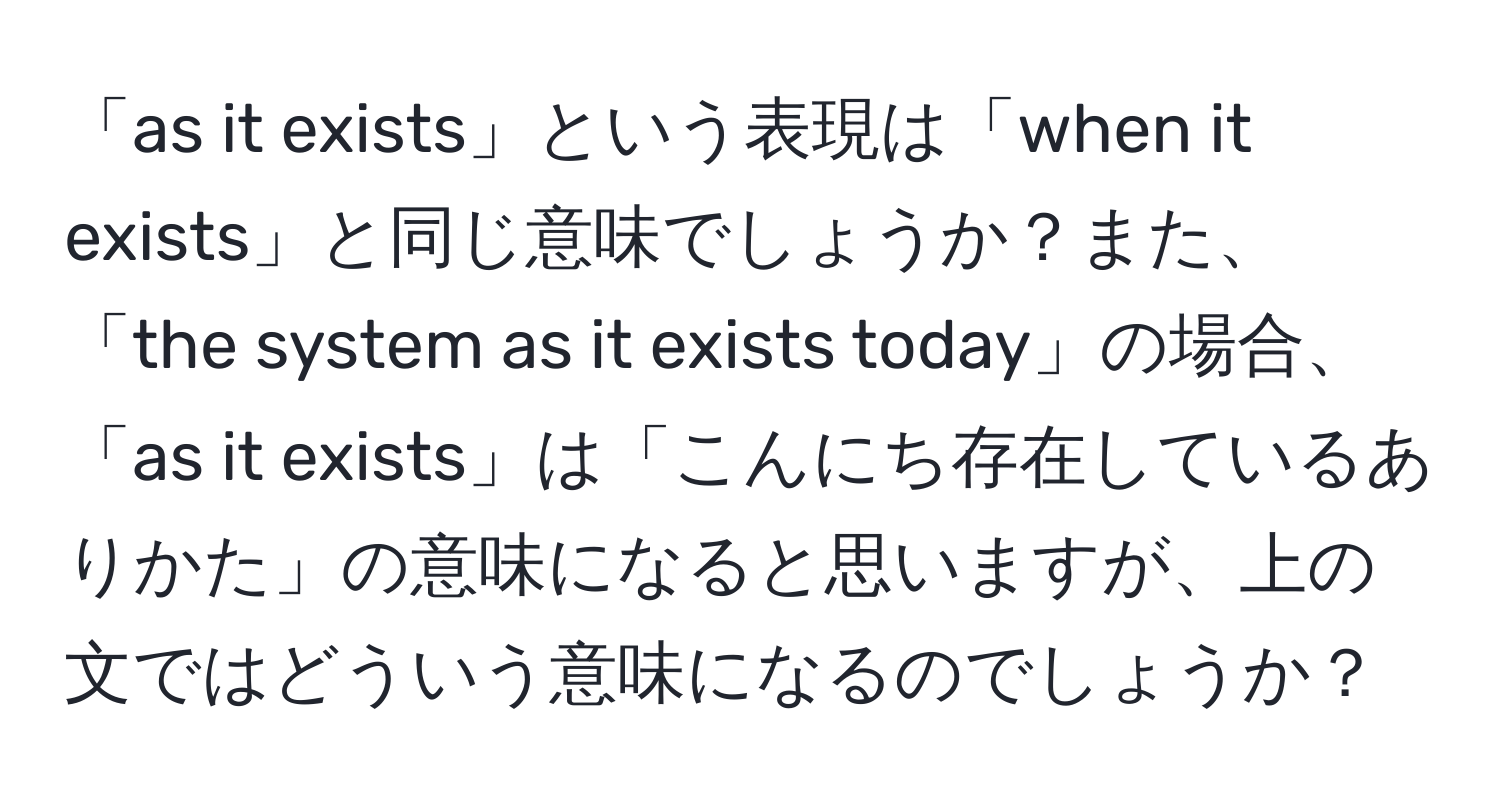 「as it exists」という表現は「when it exists」と同じ意味でしょうか？また、「the system as it exists today」の場合、「as it exists」は「こんにち存在しているありかた」の意味になると思いますが、上の文ではどういう意味になるのでしょうか？