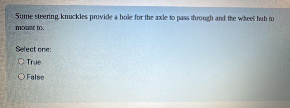Some steering knuckles provide a hole for the axle to pass through and the wheel hub to
mount to.
Select one:
True
False