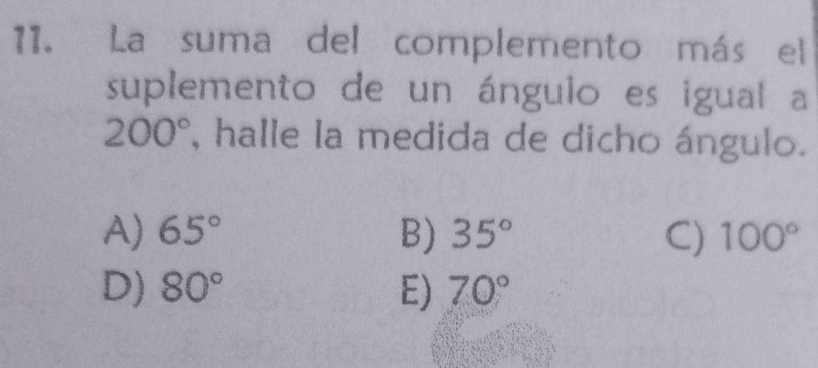 La suma del complemento más el
suplemento de un ángulo es igual a
200° , halle la medida de dicho ángulo.
A) 65° B) 35° C) 100°
D) 80° E) 70°