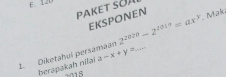 E、 120
PAKET SOA
EksPonEN
1. Diketahui persamaan 2^(2020)-2^(2019)=ax^y __ . Mak
berapakah nilai a-x+y=...
2018