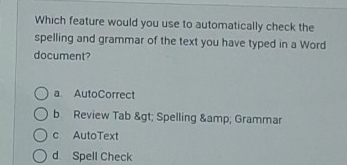 Which feature would you use to automatically check the
spelling and grammar of the text you have typed in a Word
document?
a AutoCorrect
b Review Tab > Spelling & Grammar
c AutoText
d Spell Check