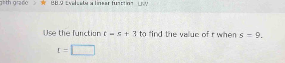 ghth grade BB.9 Evaluate a linear function LNV 
Use the function t=s+3 to find the value of t when s=9.
t=□