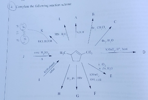 Complete the following reaction scheme
B
L A
C
D
BrBz,,CH_2)C).
K
:
HB% , H_2O H, O, H
frac 2 HCl. ROOR
B_1/2H_2O
concH_2SO_4 H_3C CH_3 KMnO_4, H^+ , heat 
D
J
4 
LOH ethand
O_3
efigh
2n, 11, 0
KMnO_2 E
H_2, P_7 HBr OH、cold 
H G
F