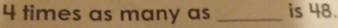4 times as many as _is 48.