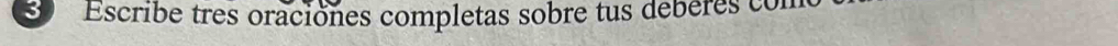 Escribe tres oraciones completas sobre tus debères con