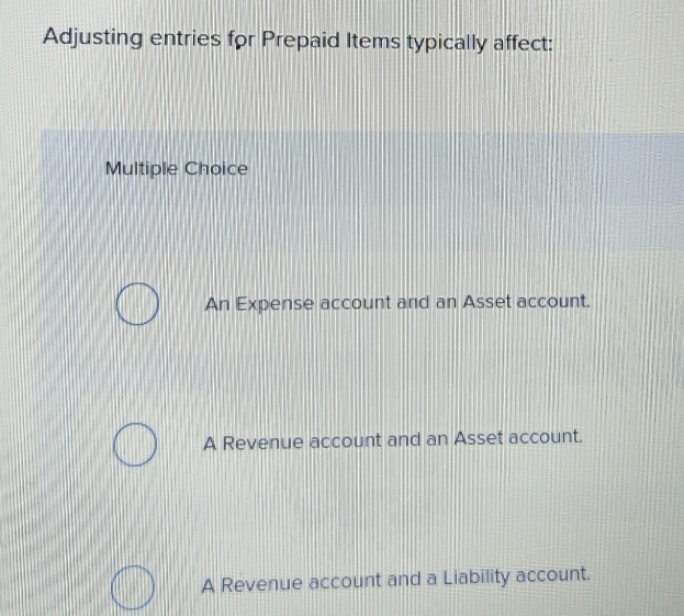 Adjusting entries for Prepaid Items typically affect:
Multiple Choice
An Expense account and an Asset account.
A Revenue account and an Asset account.
A Revenue account and a Liability account.