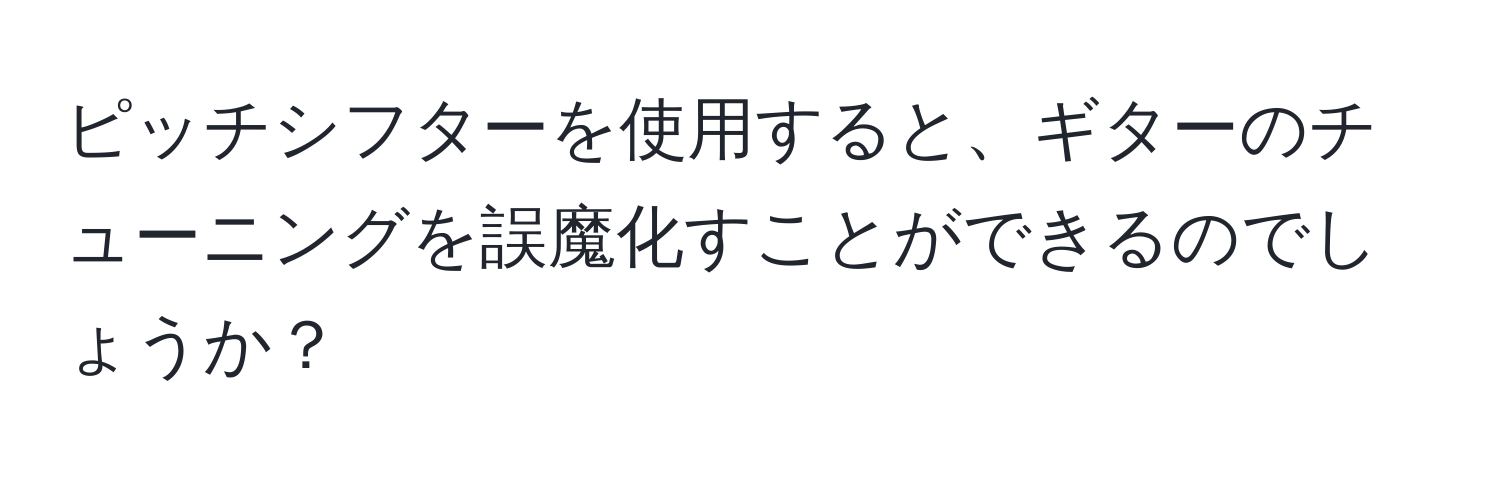ピッチシフターを使用すると、ギターのチューニングを誤魔化すことができるのでしょうか？