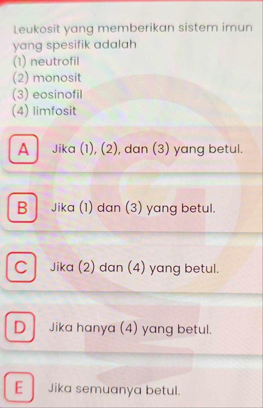 Leukosit yang memberikan sistem imun
yang spesifik adalah
(1) neutrofil
(2) monosit
(3) eosinofil
(4) limfosit
A Jika (1), (2), dan (3) yang betul.
B Jika (1) dan (3) yang betul.
C Jika (2) dan (4) yang betul.
D Jika hanya (4) yang betul.
E Jika semuanya betul.