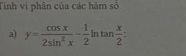 Tính vi phân của các hàm số 
a) y= cos x/2sin^2x - 1/2 ln tan  x/2 ;