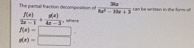 The partial fraction decomposition of  38x/8x^2-10x+3  can be written in the form of
 f(x)/2x-1 + g(x)/4x-3  , where
f(x)=□ ,
g(x)=□.