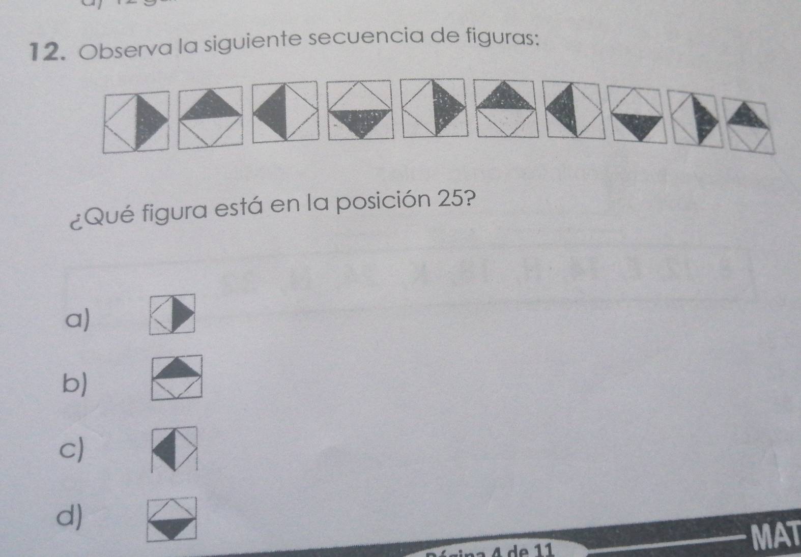 Observa la siguiente secuencia de figuras:
¿Qué figura está en la posición 25?
a)
b)
c
d)
a 4 de 11 MAT