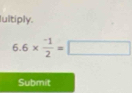 ultiply.
6.6*  (-1)/2 =□
Submit