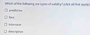 Which of the following are types of validity? (click all that apply)
predictive
face
interrater
descriptive