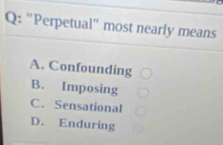 'Perpetual' most nearly means
A. Confounding
B. Imposing
C. Sensational
D. Enduring