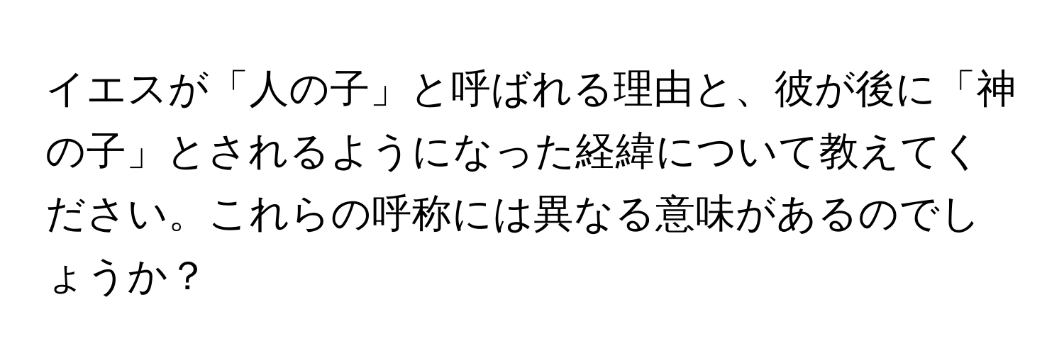 イエスが「人の子」と呼ばれる理由と、彼が後に「神の子」とされるようになった経緯について教えてください。これらの呼称には異なる意味があるのでしょうか？