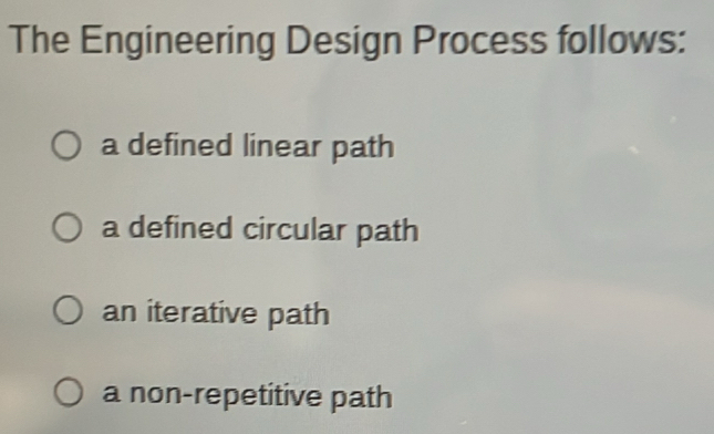 The Engineering Design Process follows:
a defined linear path
a defined circular path
an iterative path
a non-repetitive path