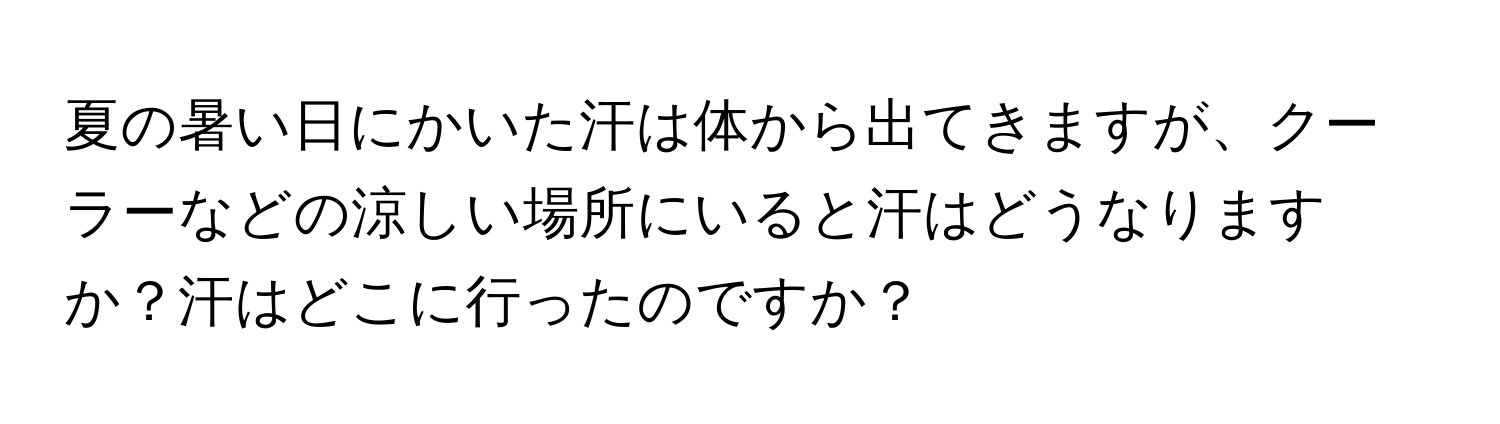 夏の暑い日にかいた汗は体から出てきますが、クーラーなどの涼しい場所にいると汗はどうなりますか？汗はどこに行ったのですか？