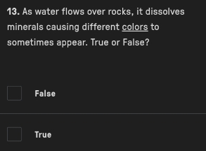 As water flows over rocks, it dissolves
minerals causing different colors to
sometimes appear. True or False?
False
True