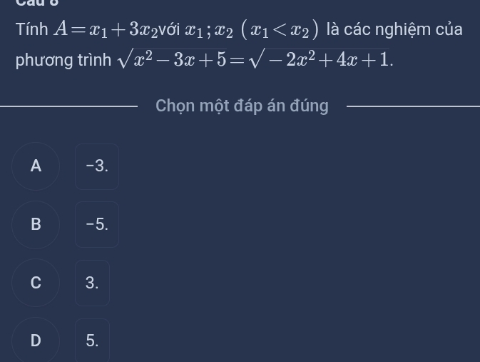 Tính A=x_1+3x 2Với x_1;x_2(x_1 là các nghiệm của
phương trình sqrt(x^2-3x+5)=sqrt(-2x^2+4x+1.)
Chọn một đáp án đúng
A -3.
B -5.
C 3.
D 5.