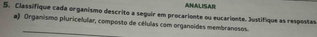 ANALISAR 
5. Classifique cada organismo descrito a seguir em procarionte ou eucarionte. Justifique as respostas 
_ 
a) Organismo pluricelular, composto de células com organoides membranosos.