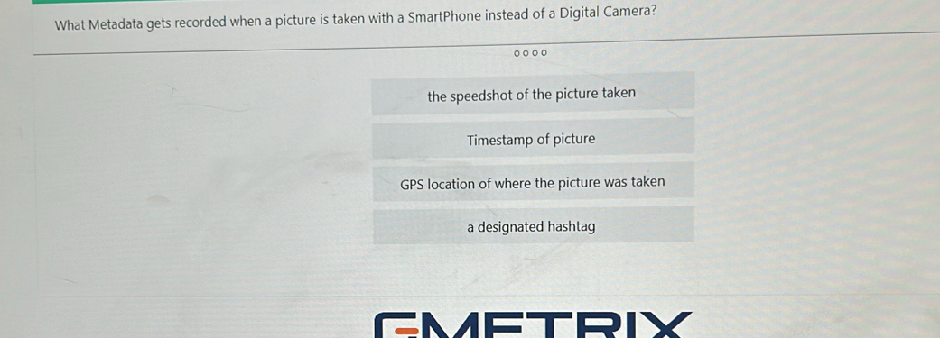 What Metadata gets recorded when a picture is taken with a SmartPhone instead of a Digital Camera?
the speedshot of the picture taken
Timestamp of picture
GPS location of where the picture was taken
a designated hashtag