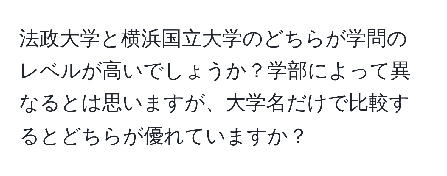 法政大学と横浜国立大学のどちらが学問のレベルが高いでしょうか？学部によって異なるとは思いますが、大学名だけで比較するとどちらが優れていますか？