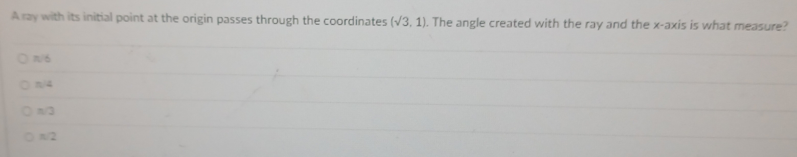 Aray with its initial point at the origin passes through the coordinates (sqrt(3),1). The angle created with the ray and the x-axis is what measure?
π ó
π/4
π/3
π/2