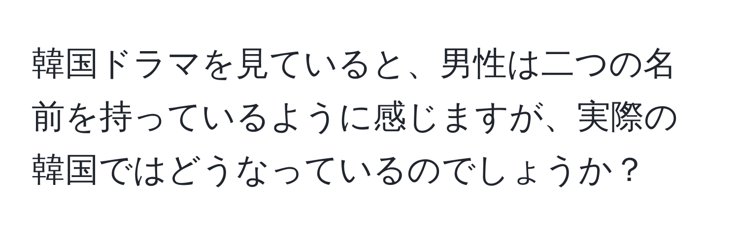 韓国ドラマを見ていると、男性は二つの名前を持っているように感じますが、実際の韓国ではどうなっているのでしょうか？