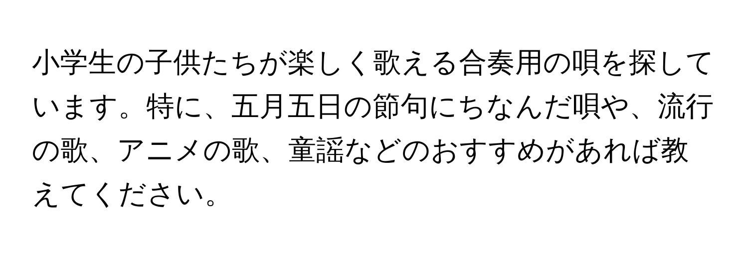 小学生の子供たちが楽しく歌える合奏用の唄を探しています。特に、五月五日の節句にちなんだ唄や、流行の歌、アニメの歌、童謡などのおすすめがあれば教えてください。