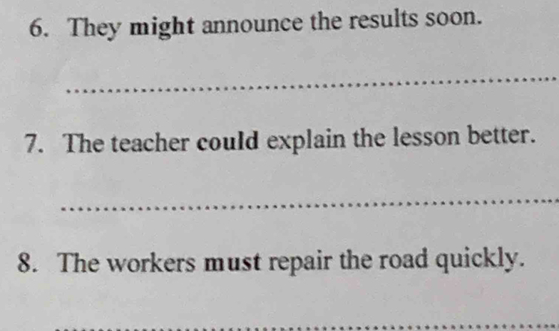 They might announce the results soon. 
_ 
7. The teacher could explain the lesson better. 
_ 
8. The workers must repair the road quickly. 
_