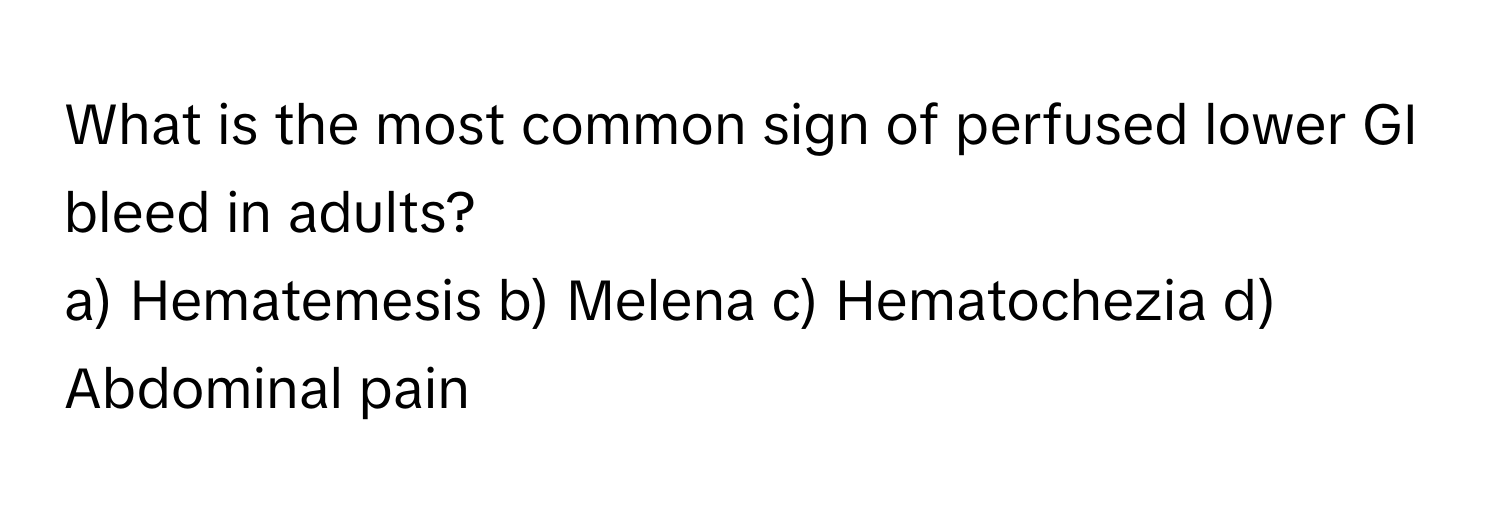 What is the most common sign of perfused lower GI bleed in adults?
a) Hematemesis b) Melena c) Hematochezia d) Abdominal pain