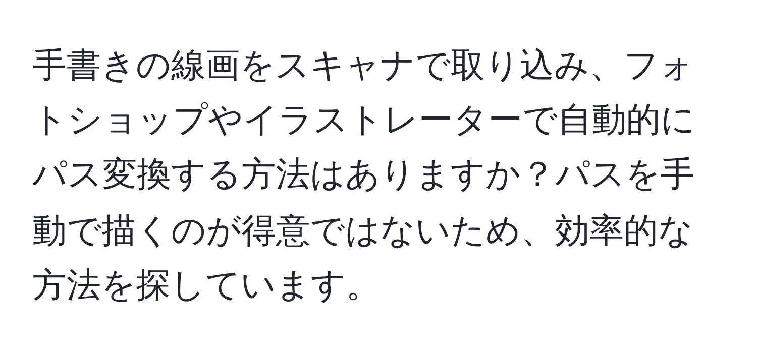 手書きの線画をスキャナで取り込み、フォトショップやイラストレーターで自動的にパス変換する方法はありますか？パスを手動で描くのが得意ではないため、効率的な方法を探しています。