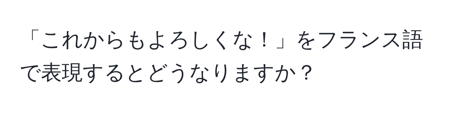 「これからもよろしくな！」をフランス語で表現するとどうなりますか？