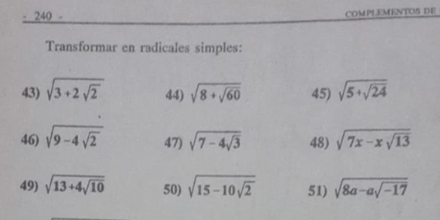 240 - 
COMPLEMENTOS DE 
Transformar en radicales simples: 
43) sqrt(3+2sqrt 2) 44) sqrt(8+sqrt 60) 45) sqrt(5+sqrt 24)
46) sqrt(9-4sqrt 2) 47) sqrt(7-4sqrt 3) 48) sqrt(7x-xsqrt 13)
49) sqrt(13+4sqrt 10) 50) sqrt(15-10sqrt 2) 51) sqrt(8a-asqrt -17)