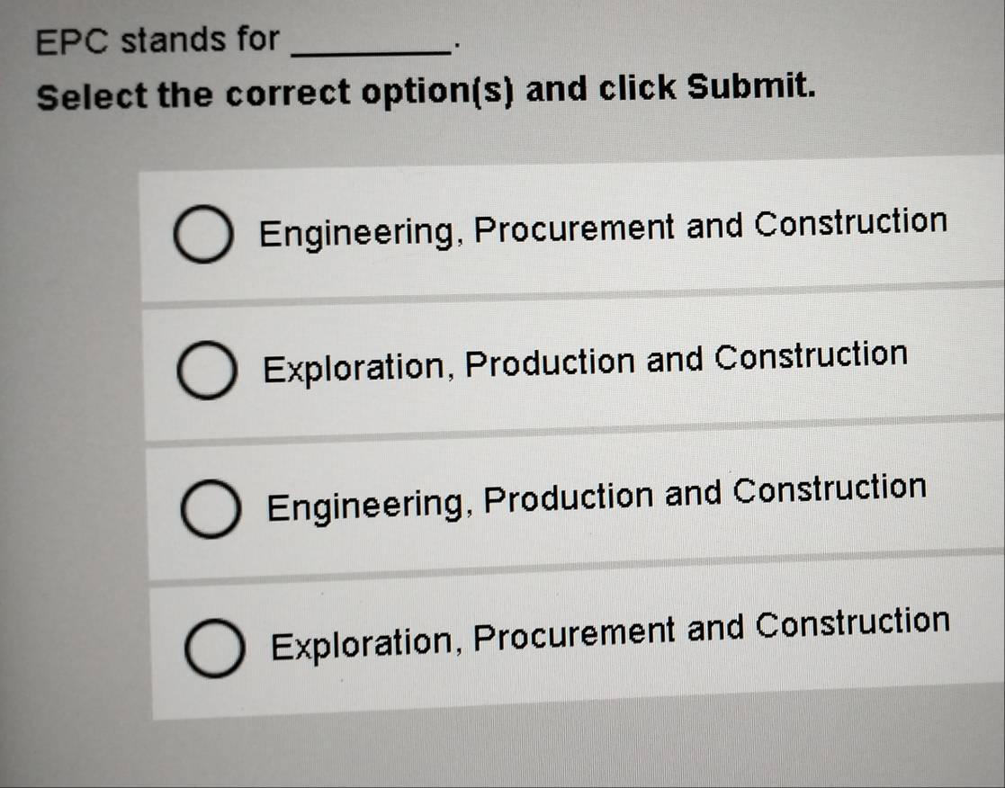 EPC stands for_
Select the correct option(s) and click Submit.
Engineering, Procurement and Construction
Exploration, Production and Construction
Engineering, Production and Construction
Exploration, Procurement and Construction