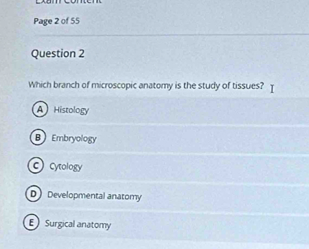 Lxam
Page 2 of 55
Question 2
Which branch of microscopic anatomy is the study of tissues?
A Histology
B Embryology
ccytology
D Developmental anatomy
E Surgical anatomy